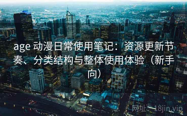age 动漫日常使用笔记:资源更新节奏、分类结构与整体使用体验(新手向) age 动漫日常使用笔记:资源更新节奏、分类结构与整体使用体验(新手向)
