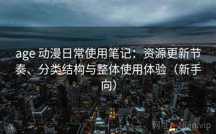 age 动漫日常使用笔记：资源更新节奏、分类结构与整体使用体验（新手向）
