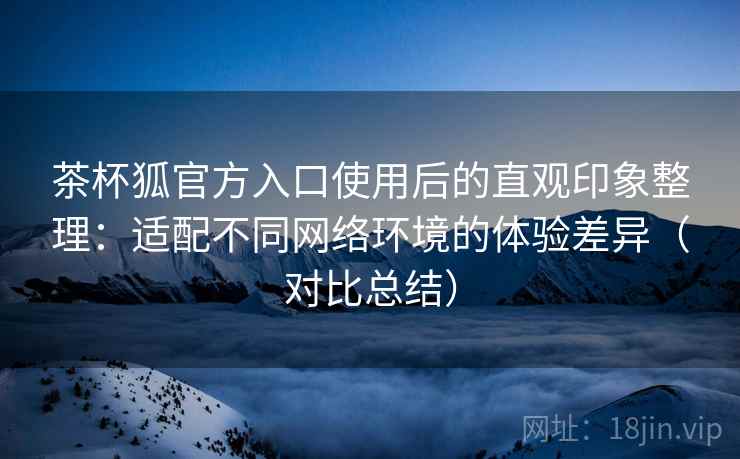 茶杯狐官方入口使用后的直观印象整理:适配不同网络环境的体验差异(对比总结) 茶杯狐官方入口使用后的直观印象整理:适配不同网络环境的体验差异(对比总结)