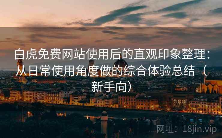白虎免费网站使用后的直观印象整理:从日常使用角度做的综合体验总结(新手向) 白虎免费网站使用后的直观印象整理:从日常使用角度做的综合体验总结(新手向)