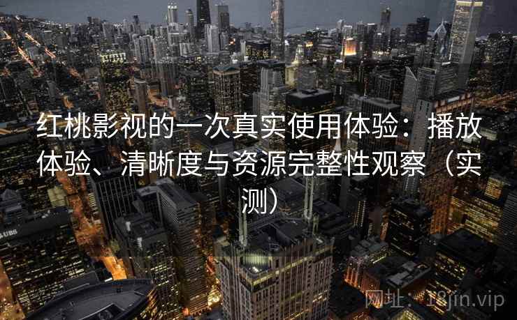 红桃影视的一次真实使用体验：播放体验、清晰度与资源完整性观察（实测）