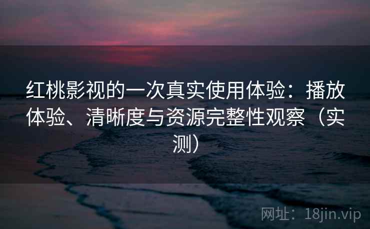 红桃影视的一次真实使用体验：播放体验、清晰度与资源完整性观察（实测）