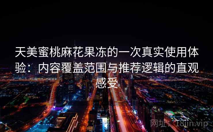 天美蜜桃麻花果冻的一次真实使用体验:内容覆盖范围与推荐逻辑的直观感受 天美蜜桃麻花果冻的一次真实使用体验:内容覆盖范围与推荐逻辑的直观感受
