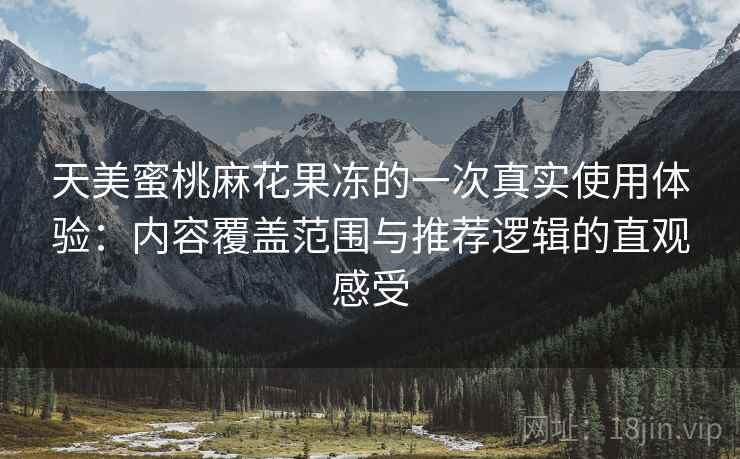 天美蜜桃麻花果冻的一次真实使用体验：内容覆盖范围与推荐逻辑的直观感受