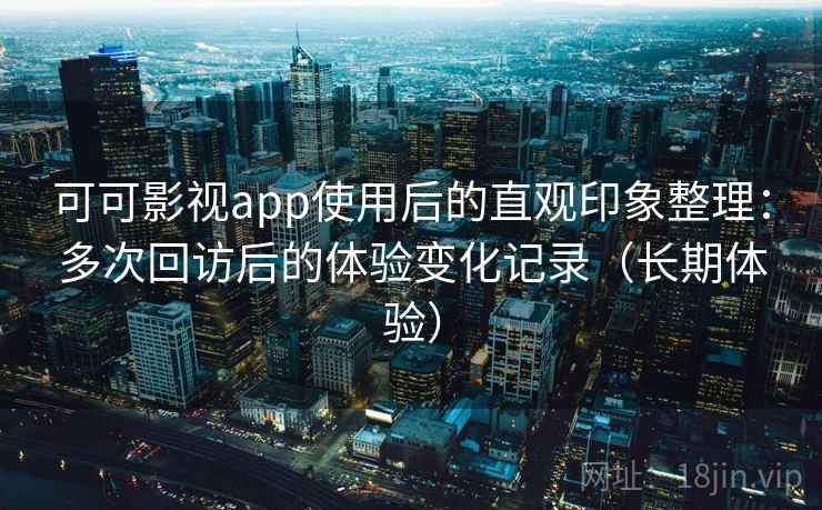 可可影视app使用后的直观印象整理：多次回访后的体验变化记录（长期体验）