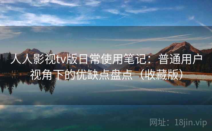 人人影视tv版日常使用笔记：普通用户视角下的优缺点盘点（收藏版）