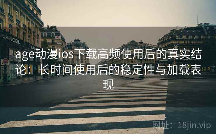 age动漫ios下载高频使用后的真实结论：长时间使用后的稳定性与加载表现