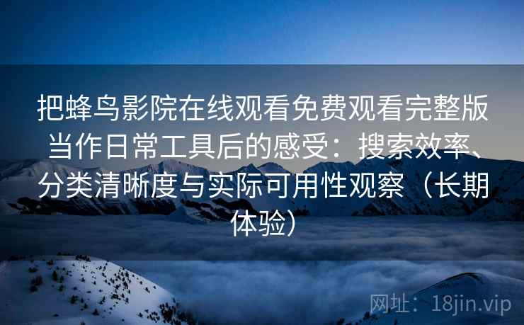 把蜂鸟影院在线观看免费观看完整版当作日常工具后的感受：搜索效率、分类清晰度与实际可用性观察（长期体验）
