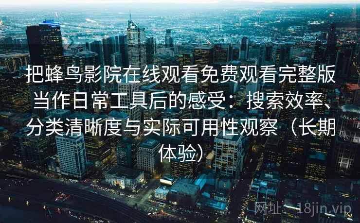 把蜂鸟影院在线观看免费观看完整版当作日常工具后的感受：搜索效率、分类清晰度与实际可用性观察（长期体验）