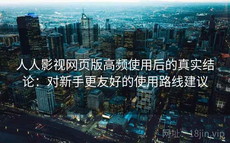 人人影视网页版高频使用后的真实结论：对新手更友好的使用路线建议