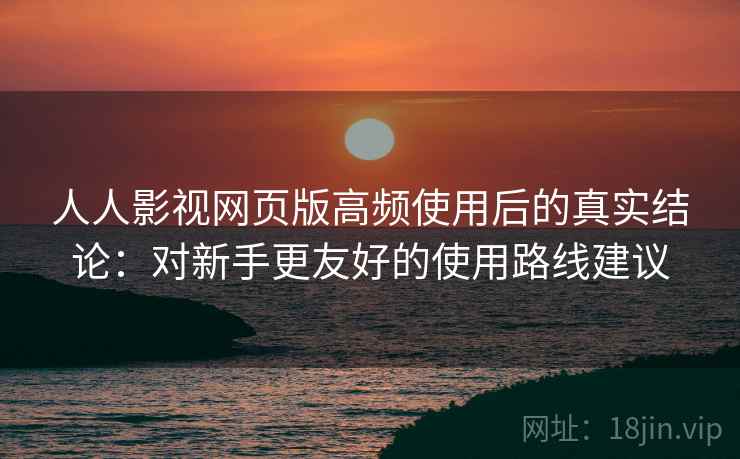 人人影视网页版高频使用后的真实结论:对新手更友好的使用路线建议 人人影视网页版高频使用后的真实结论:对新手更友好的使用路线建议