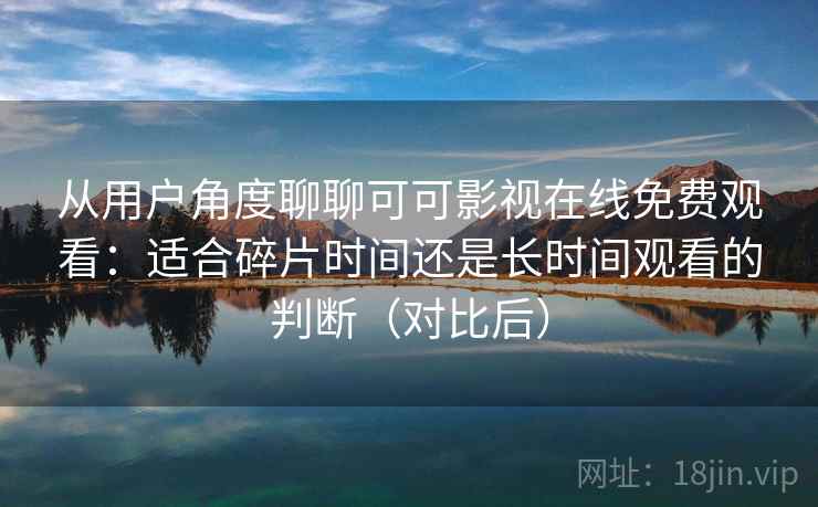 从用户角度聊聊可可影视在线免费观看:适合碎片时间还是长时间观看的判断(对比后) 从用户角度聊聊可可影视在线免费观看:适合碎片时间还是长时间观看的判断(对比后)