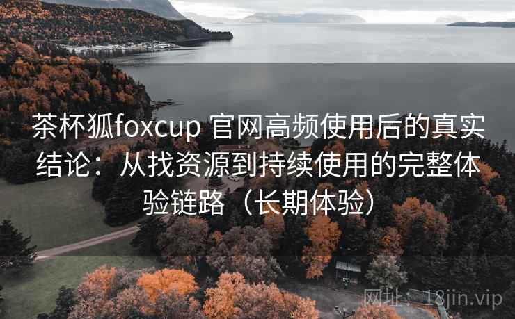 茶杯狐foxcup 官网高频使用后的真实结论:从找资源到持续使用的完整体验链路(长期体验) 茶杯狐foxcup 官网高频使用后的真实结论:从找资源到持续使用的完整体验链路(长期体验)