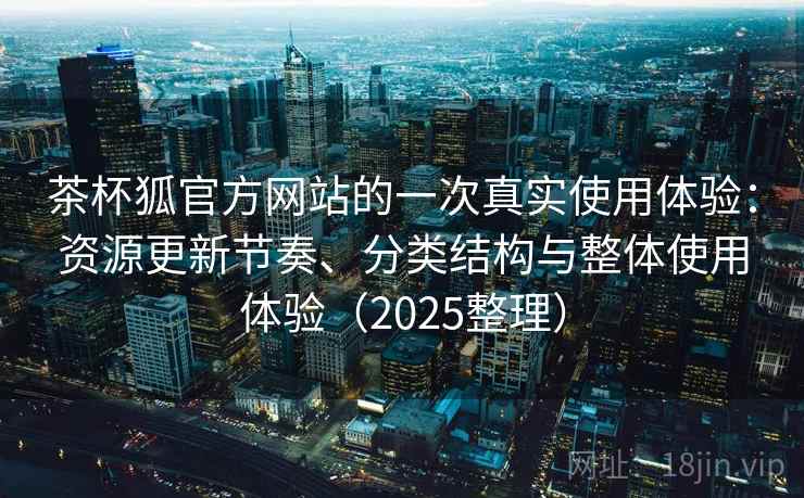 茶杯狐官方网站的一次真实使用体验：资源更新节奏、分类结构与整体使用体验（2025整理）