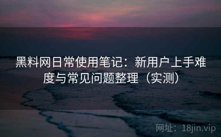 黑料网日常使用笔记：新用户上手难度与常见问题整理（实测）