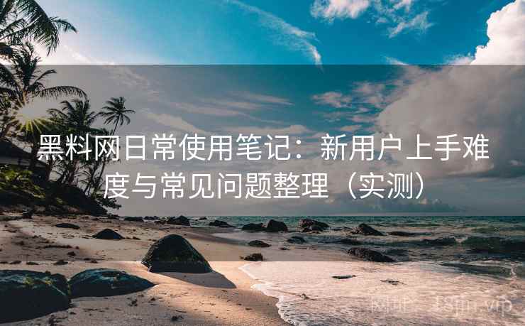 黑料网日常使用笔记：新用户上手难度与常见问题整理（实测）