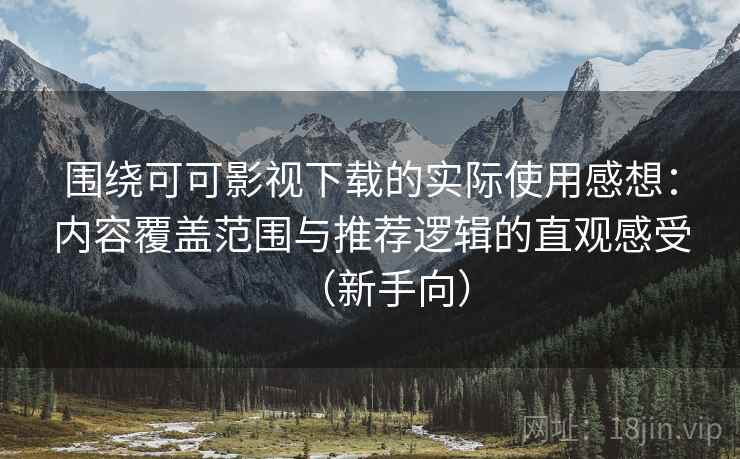 围绕可可影视下载的实际使用感想：内容覆盖范围与推荐逻辑的直观感受（新手向）