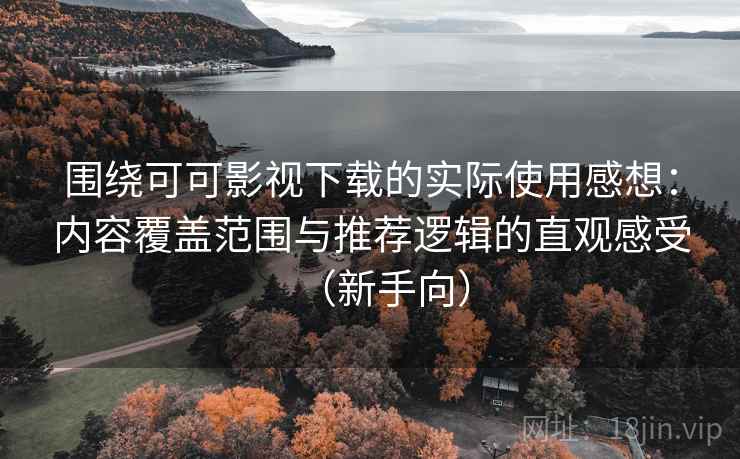 围绕可可影视下载的实际使用感想:内容覆盖范围与推荐逻辑的直观感受(新手向) 围绕可可影视下载的实际使用感想:内容覆盖范围与推荐逻辑的直观感受(新手向)