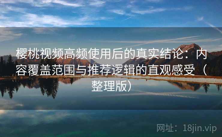 樱桃视频高频使用后的真实结论：内容覆盖范围与推荐逻辑的直观感受（整理版）