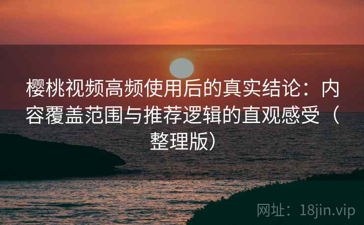 樱桃视频高频使用后的真实结论:内容覆盖范围与推荐逻辑的直观感受(整理版) 樱桃视频高频使用后的真实结论:内容覆盖范围与推荐逻辑的直观感受(整理版)