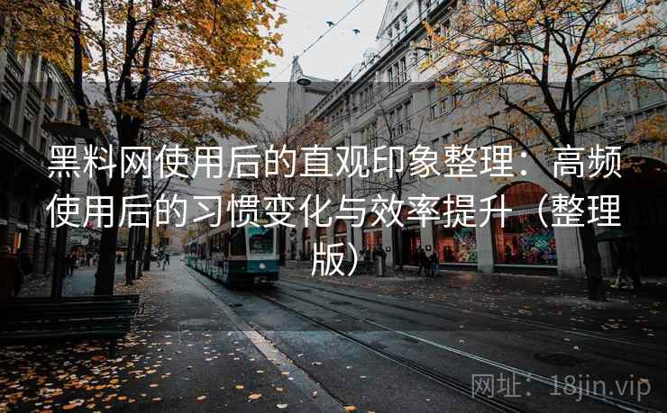 黑料网使用后的直观印象整理：高频使用后的习惯变化与效率提升（整理版）