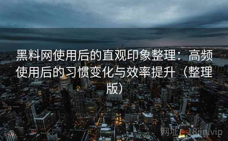 黑料网使用后的直观印象整理：高频使用后的习惯变化与效率提升（整理版）