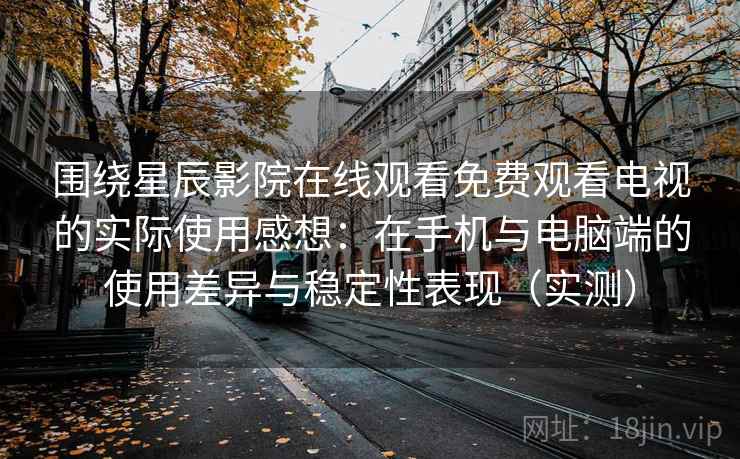 围绕星辰影院在线观看免费观看电视的实际使用感想:在手机与电脑端的使用差异与稳定性表现(实测) 围绕星辰影院在线观看免费观看电视的实际使用感想:在手机与电脑端的使用差异与稳定性表现(实测)