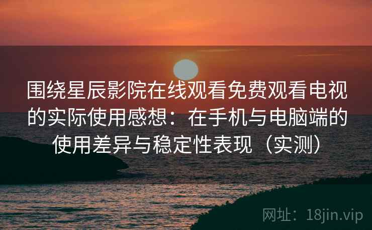 围绕星辰影院在线观看免费观看电视的实际使用感想：在手机与电脑端的使用差异与稳定性表现（实测）