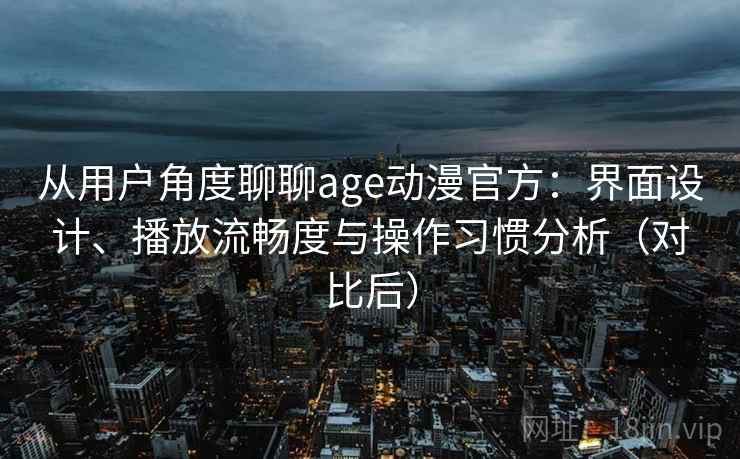 从用户角度聊聊age动漫官方：界面设计、播放流畅度与操作习惯分析（对比后）