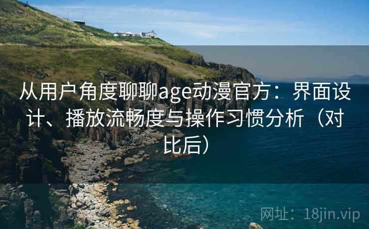 从用户角度聊聊age动漫官方：界面设计、播放流畅度与操作习惯分析（对比后）