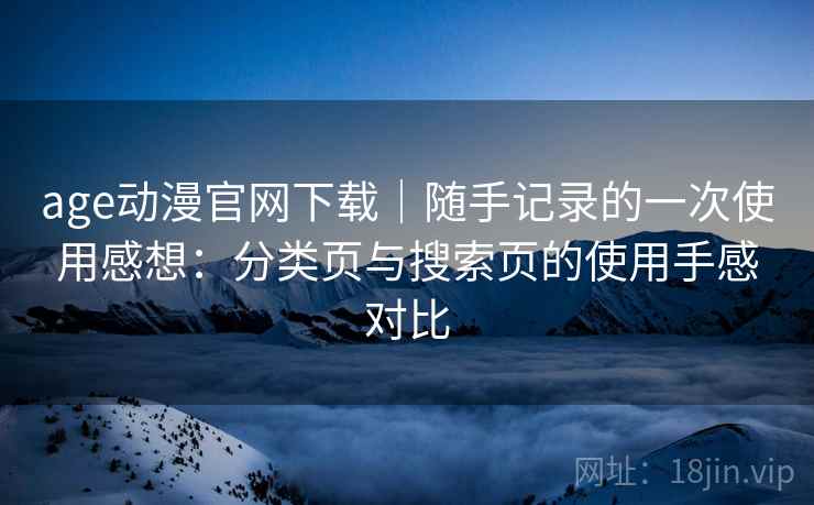age动漫官网下载|随手记录的一次使用感想:分类页与搜索页的使用手感对比 age动漫官网下载|随手记录的一次使用感想:分类页与搜索页的使用手感对比