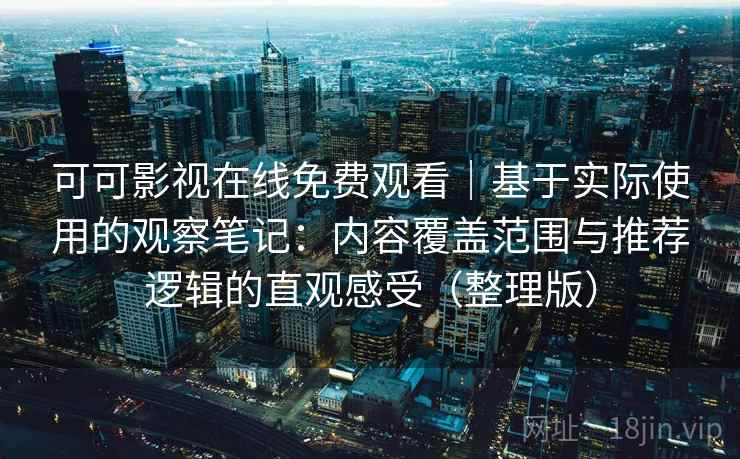 可可影视在线免费观看|基于实际使用的观察笔记:内容覆盖范围与推荐逻辑的直观感受(整理版) 可可影视在线免费观看|基于实际使用的观察笔记:内容覆盖范围与推荐逻辑的直观感受(整理版)