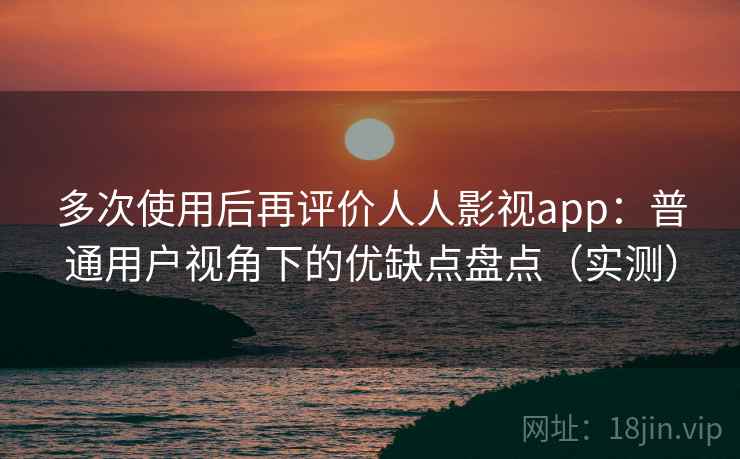 多次使用后再评价人人影视app:普通用户视角下的优缺点盘点(实测) 多次使用后再评价人人影视app:普通用户视角下的优缺点盘点(实测)