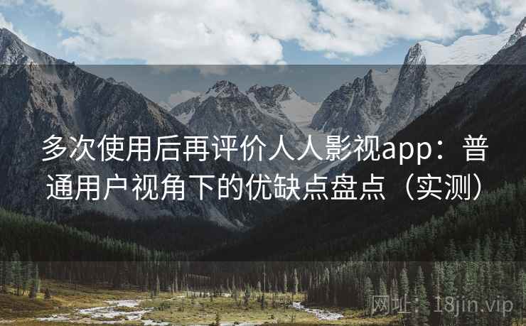 多次使用后再评价人人影视app：普通用户视角下的优缺点盘点（实测）
