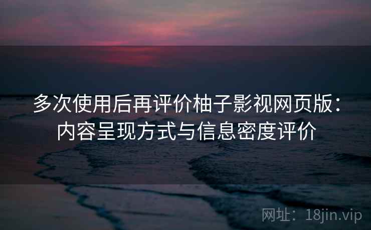 多次使用后再评价柚子影视网页版：内容呈现方式与信息密度评价