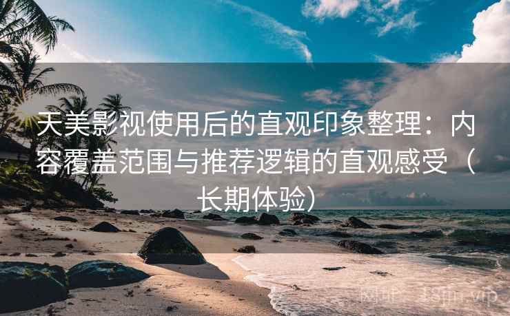 天美影视使用后的直观印象整理:内容覆盖范围与推荐逻辑的直观感受(长期体验) 天美影视使用后的直观印象整理:内容覆盖范围与推荐逻辑的直观感受(长期体验)
