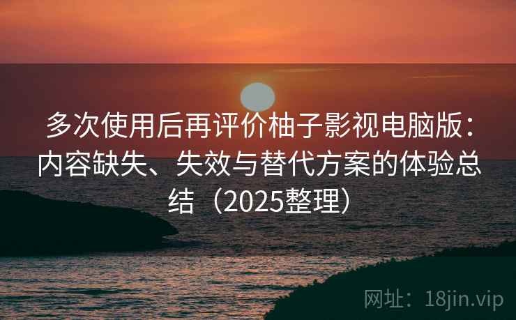 多次使用后再评价柚子影视电脑版：内容缺失、失效与替代方案的体验总结（2025整理）