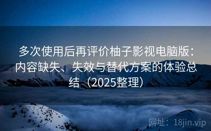 多次使用后再评价柚子影视电脑版:内容缺失、失效与替代方案的体验总结(2025整理) 多次使用后再评价柚子影视电脑版:内容缺失、失效与替代方案的体验总结(2025整理)