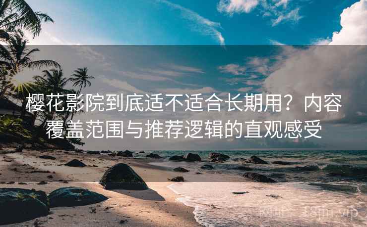 樱花影院到底适不适合长期用?内容覆盖范围与推荐逻辑的直观感受 樱花影院到底适不适合长期用?内容覆盖范围与推荐逻辑的直观感受