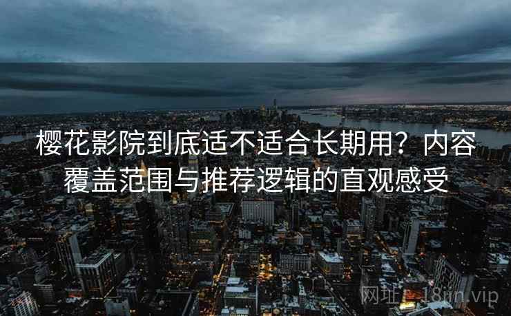 樱花影院到底适不适合长期用？内容覆盖范围与推荐逻辑的直观感受