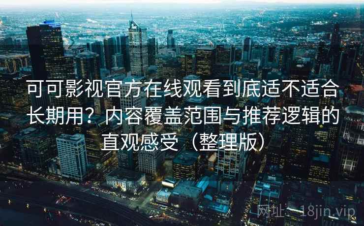 可可影视官方在线观看到底适不适合长期用？内容覆盖范围与推荐逻辑的直观感受（整理版）