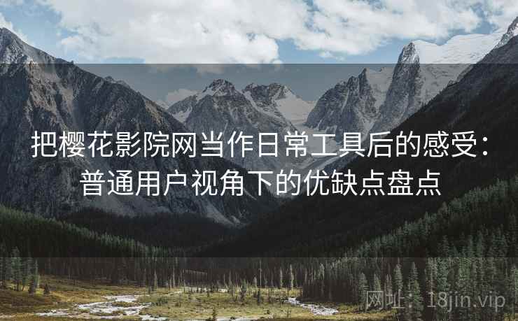 把樱花影院网当作日常工具后的感受:普通用户视角下的优缺点盘点 把樱花影院网当作日常工具后的感受:普通用户视角下的优缺点盘点