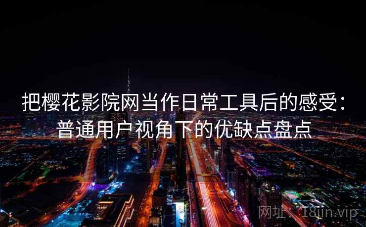 把樱花影院网当作日常工具后的感受：普通用户视角下的优缺点盘点