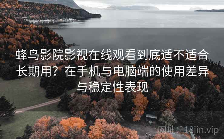 蜂鸟影院影视在线观看到底适不适合长期用？在手机与电脑端的使用差异与稳定性表现