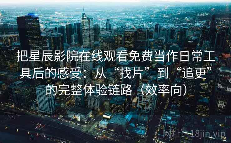 把星辰影院在线观看免费当作日常工具后的感受：从“找片”到“追更”的完整体验链路（效率向）