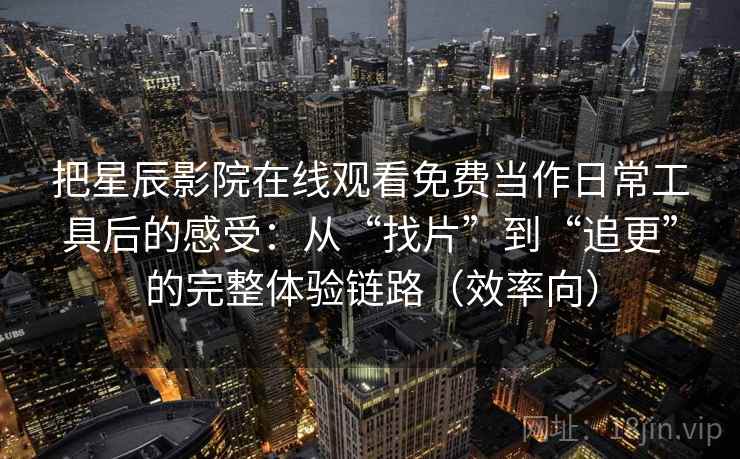把星辰影院在线观看免费当作日常工具后的感受:从“找片”到“追更”的完整体验链路(效率向) 把星辰影院在线观看免费当作日常工具后的感受:从“找片”到“追更”的完整体验链路(效率向)