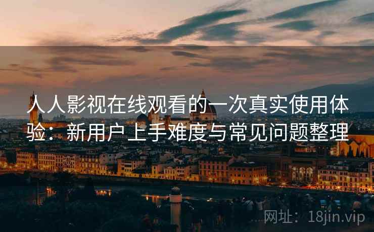 人人影视在线观看的一次真实使用体验：新用户上手难度与常见问题整理