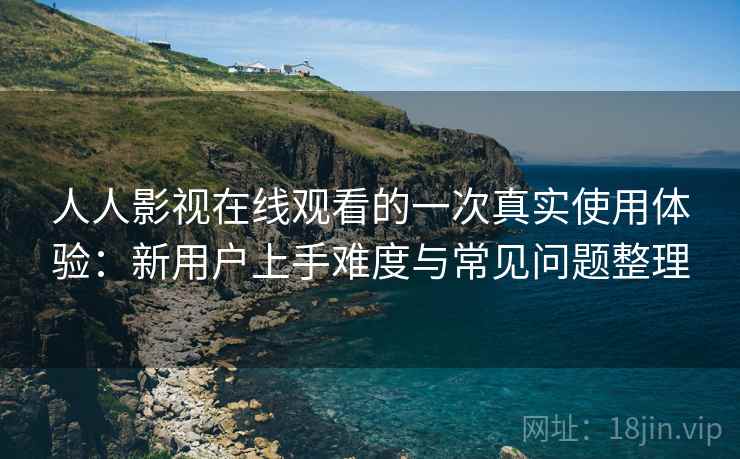 人人影视在线观看的一次真实使用体验:新用户上手难度与常见问题整理 人人影视在线观看的一次真实使用体验:新用户上手难度与常见问题整理