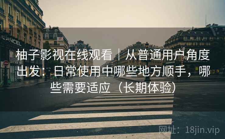 柚子影视在线观看｜从普通用户角度出发：日常使用中哪些地方顺手，哪些需要适应（长期体验）