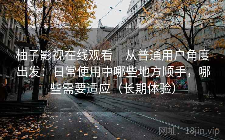 柚子影视在线观看|从普通用户角度出发:日常使用中哪些地方顺手,哪些需要适应(长期体验) 柚子影视在线观看|从普通用户角度出发:日常使用中哪些地方顺手,哪些需要适应(长期体验)